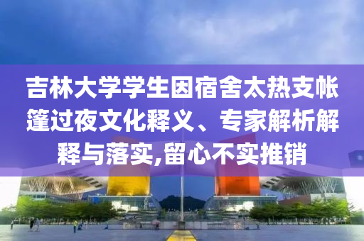 吉林大學學生因宿舍太熱支帳篷過夜文化釋義、專家解析解釋與落實,留心不實推銷