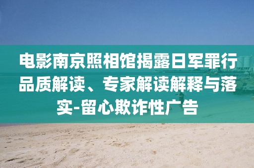 電影南京照相館揭露日軍罪行品質(zhì)解讀、專家解讀解釋與落實-留心欺詐性廣告
