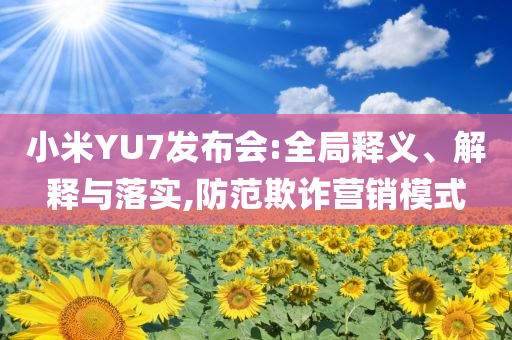 小米YU7發(fā)布會:全局釋義、解釋與落實,防范欺詐營銷模式