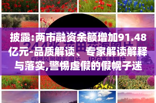 披露:兩市融資余額增加91.48億元-品質(zhì)解讀、專家解讀解釋與落實,警惕虛假的假幌子迷