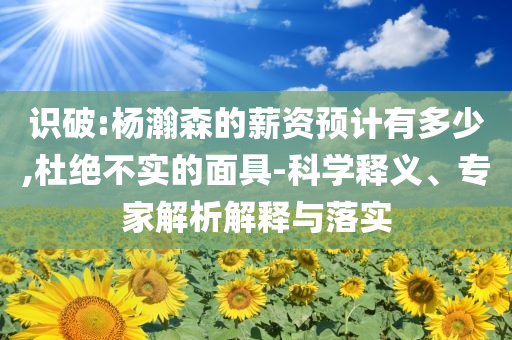 識(shí)破:楊瀚森的薪資預(yù)計(jì)有多少,杜絕不實(shí)的面具-科學(xué)釋義、專(zhuān)家解析解釋與落實(shí)