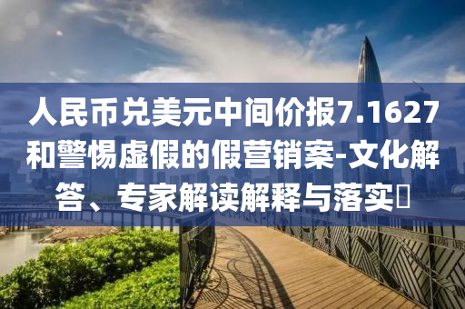 人民幣兌美元中間價(jià)報(bào)7.1627和警惕虛假的假營(yíng)銷(xiāo)案-文化解答、專(zhuān)家解讀解釋與落實(shí)?