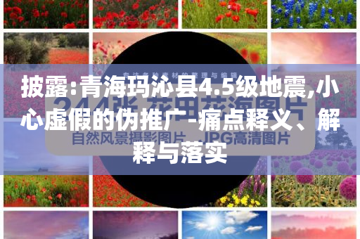 披露:青?，斍呖h4.5級地震,小心虛假的偽推廣-痛點釋義、解釋與落實