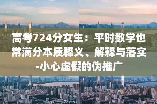 高考724分女生：平時數(shù)學也常滿分本質釋義、解釋與落實-小心虛假的偽推廣