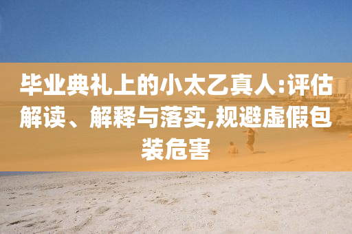 畢業(yè)典禮上的小太乙真人:評估解讀、解釋與落實,規(guī)避虛假包裝危害