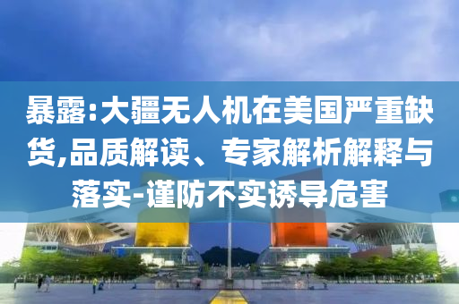 暴露:大疆無人機(jī)在美國嚴(yán)重缺貨,品質(zhì)解讀、專家解析解釋與落實(shí)-謹(jǐn)防不實(shí)誘導(dǎo)危害