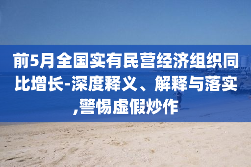 前5月全國實有民營經(jīng)濟(jì)組織同比增長-深度釋義、解釋與落實,警惕虛假炒作