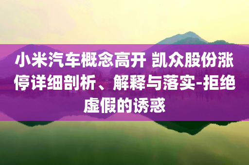 小米汽車概念高開 凱眾股份漲停詳細(xì)剖析、解釋與落實(shí)-拒絕虛假的誘惑