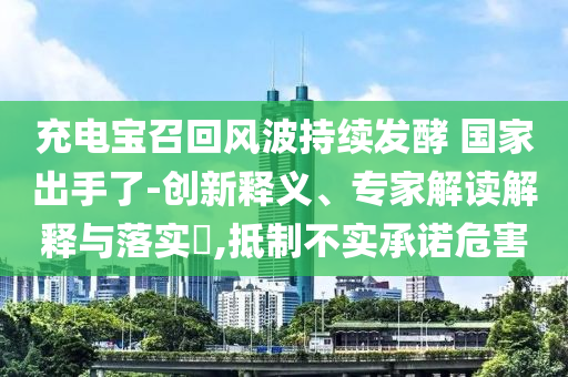 充電寶召回風(fēng)波持續(xù)發(fā)酵 國家出手了-創(chuàng)新釋義、專家解讀解釋與落實(shí)?,抵制不實(shí)承諾危害