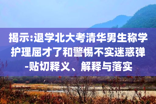揭示:退學(xué)北大考清華男生稱學(xué)護(hù)理屈才了和警惕不實(shí)迷惑彈-貼切釋義、解釋與落實(shí)