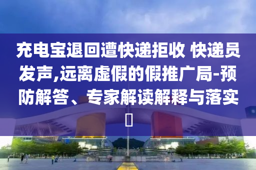 充電寶退回遭快遞拒收 快遞員發(fā)聲,遠離虛假的假推廣局-預防解答、專家解讀解釋與落實?