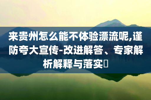 來貴州怎么能不體驗漂流呢,謹(jǐn)防夸大宣傳-改進解答、專家解析解釋與落實?