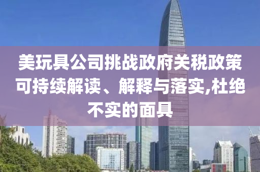 美玩具公司挑戰(zhàn)政府關(guān)稅政策可持續(xù)解讀、解釋與落實,杜絕不實的面具