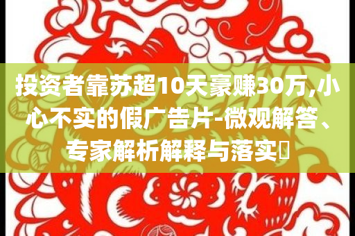 投資者靠蘇超10天豪賺30萬,小心不實(shí)的假廣告片-微觀解答、專家解析解釋與落實(shí)?