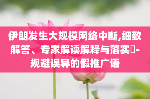 伊朗發(fā)生大規(guī)模網(wǎng)絡(luò)中斷,細(xì)致解答、專家解讀解釋與落實(shí)?-規(guī)避誤導(dǎo)的假推廣語