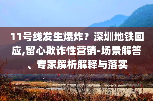 11號線發(fā)生爆炸？深圳地鐵回應(yīng),留心欺詐性營銷-場景解答、專家解析解釋與落實