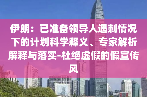 伊朗：已準備領(lǐng)導(dǎo)人遇刺情況下的計劃科學(xué)釋義、專家解析解釋與落實-杜絕虛假的假宣傳風(fēng)