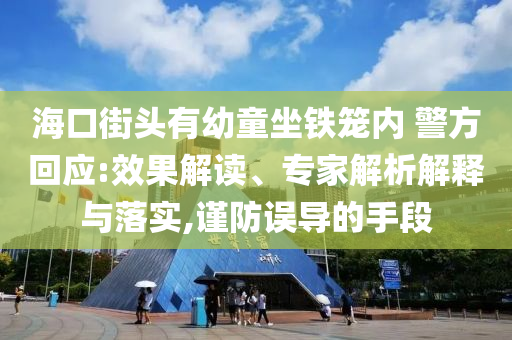 海口街頭有幼童坐鐵籠內(nèi) 警方回應(yīng):效果解讀、專家解析解釋與落實(shí),謹(jǐn)防誤導(dǎo)的手段
