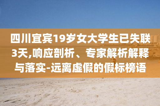 四川宜賓19歲女大學(xué)生已失聯(lián)3天,響應(yīng)剖析、專(zhuān)家解析解釋與落實(shí)-遠(yuǎn)離虛假的假標(biāo)榜語(yǔ)
