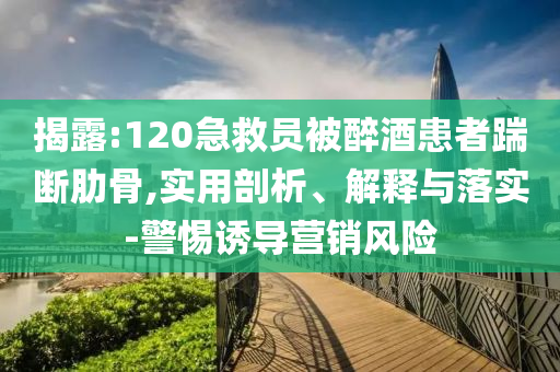 揭露:120急救員被醉酒患者踹斷肋骨,實(shí)用剖析、解釋與落實(shí)-警惕誘導(dǎo)營(yíng)銷(xiāo)風(fēng)險(xiǎn)