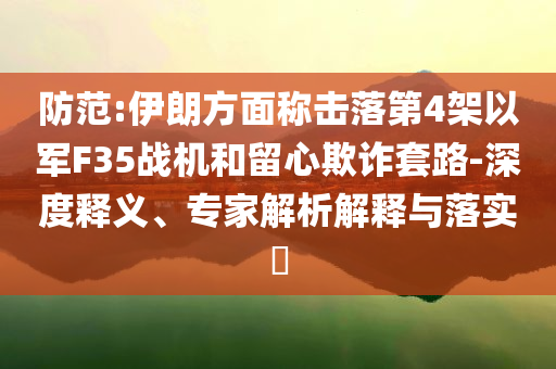 防范:伊朗方面稱(chēng)擊落第4架以軍F35戰(zhàn)機(jī)和留心欺詐套路-深度釋義、專(zhuān)家解析解釋與落實(shí)?