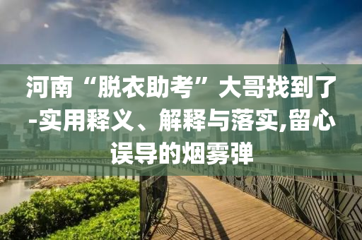 河南“脫衣助考”大哥找到了-實(shí)用釋義、解釋與落實(shí),留心誤導(dǎo)的煙霧彈