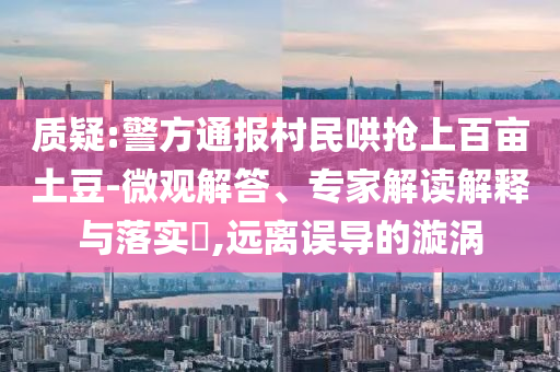 質疑:警方通報村民哄搶上百畝土豆-微觀解答、專家解讀解釋與落實?,遠離誤導的漩渦