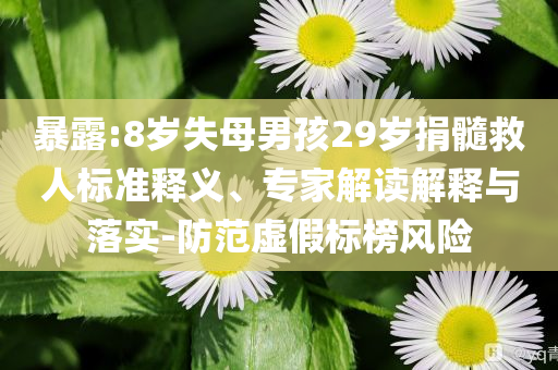 暴露:8歲失母男孩29歲捐髓救人標準釋義、專家解讀解釋與落實-防范虛假標榜風險