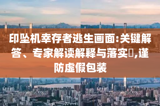 印墜機幸存者逃生畫面:關(guān)鍵解答、專家解讀解釋與落實?,謹防虛假包裝