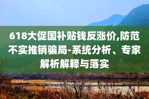 618大促國補(bǔ)貼錢反漲價(jià),防范不實(shí)推銷騙局-系統(tǒng)分析、專家解析解釋與落實(shí)