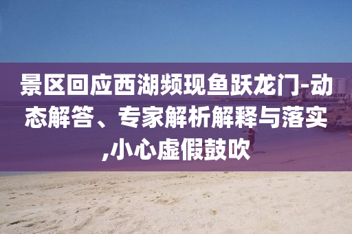 景區(qū)回應(yīng)西湖頻現(xiàn)魚躍龍門-動(dòng)態(tài)解答、專家解析解釋與落實(shí),小心虛假鼓吹