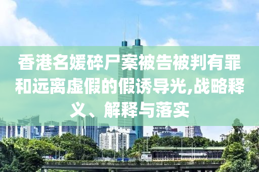 香港名媛碎尸案被告被判有罪和遠離虛假的假誘導(dǎo)光,戰(zhàn)略釋義、解釋與落實