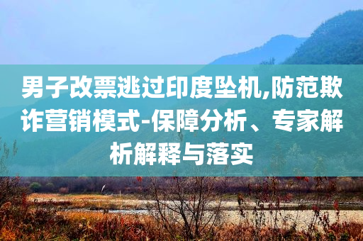 男子改票逃過印度墜機(jī),防范欺詐營銷模式-保障分析、專家解析解釋與落實(shí)