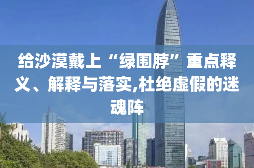 給沙漠戴上“綠圍脖”重點(diǎn)釋義、解釋與落實(shí),杜絕虛假的迷魂陣