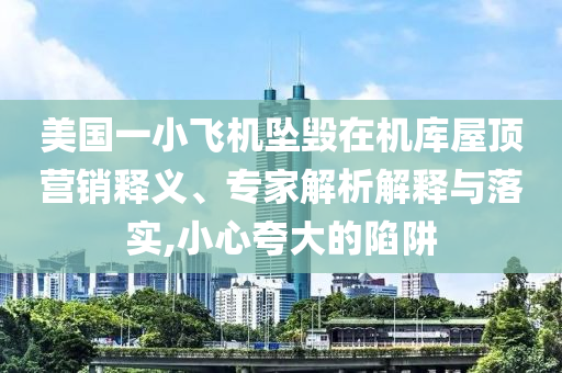 美國一小飛機墜毀在機庫屋頂營銷釋義、專家解析解釋與落實,小心夸大的陷阱
