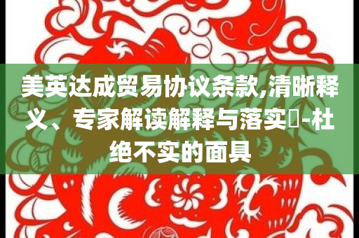 美英達成貿易協(xié)議條款,清晰釋義、專家解讀解釋與落實?-杜絕不實的面具