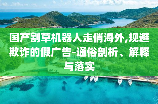 國產(chǎn)割草機器人走俏海外,規(guī)避欺詐的假廣告-通俗剖析、解釋與落實