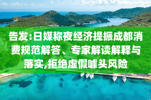 告發(fā):日媒稱夜經(jīng)濟(jì)提振成都消費規(guī)范解答、專家解讀解釋與落實,拒絕虛假噱頭風(fēng)險