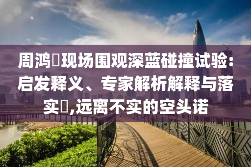 周鴻祎現(xiàn)場圍觀深藍(lán)碰撞試驗:啟發(fā)釋義、專家解析解釋與落實?,遠(yuǎn)離不實的空頭諾