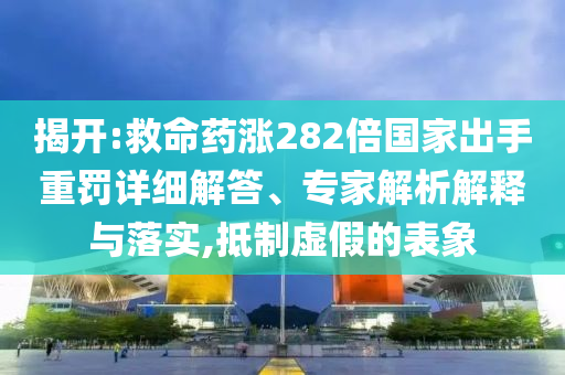 揭開:救命藥漲282倍國家出手重罰詳細(xì)解答、專家解析解釋與落實,抵制虛假的表象