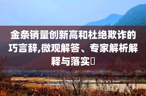 金條銷量創(chuàng)新高和杜絕欺詐的巧言辭,微觀解答、專家解析解釋與落實(shí)?