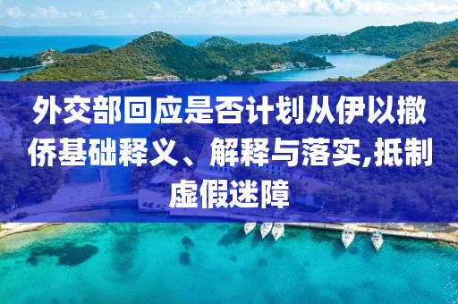 外交部回應是否計劃從伊以撤僑基礎釋義、解釋與落實,抵制虛假迷障
