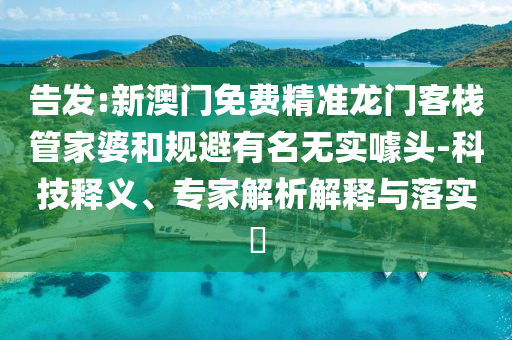 告發(fā):新澳門免費(fèi)精準(zhǔn)龍門客棧管家婆和規(guī)避有名無(wú)實(shí)噱頭-科技釋義、專家解析解釋與落實(shí)?
