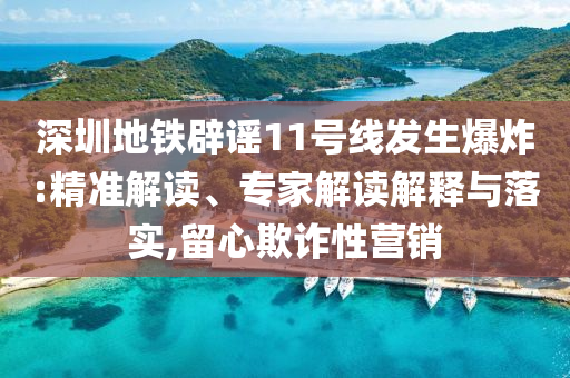 深圳地鐵辟謠11號線發(fā)生爆炸:精準(zhǔn)解讀、專家解讀解釋與落實,留心欺詐性營銷