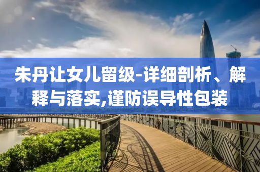 朱丹讓女兒留級-詳細剖析、解釋與落實,謹防誤導性包裝