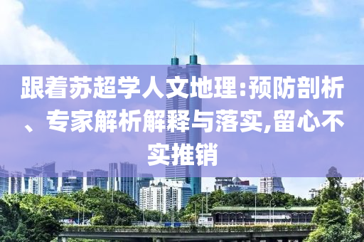 跟著蘇超學人文地理:預防剖析、專家解析解釋與落實,留心不實推銷