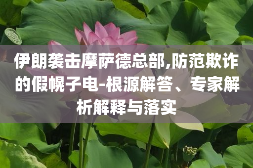 伊朗襲擊摩薩德總部,防范欺詐的假幌子電-根源解答、專家解析解釋與落實