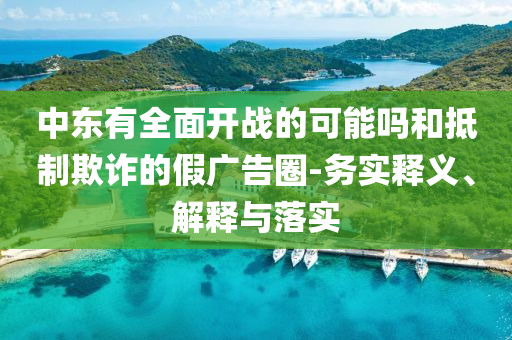 中東有全面開(kāi)戰(zhàn)的可能嗎和抵制欺詐的假?gòu)V告圈-務(wù)實(shí)釋義、解釋與落實(shí)