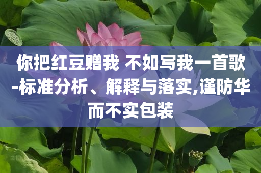 你把紅豆贈(zèng)我 不如寫(xiě)我一首歌-標(biāo)準(zhǔn)分析、解釋與落實(shí),謹(jǐn)防華而不實(shí)包裝