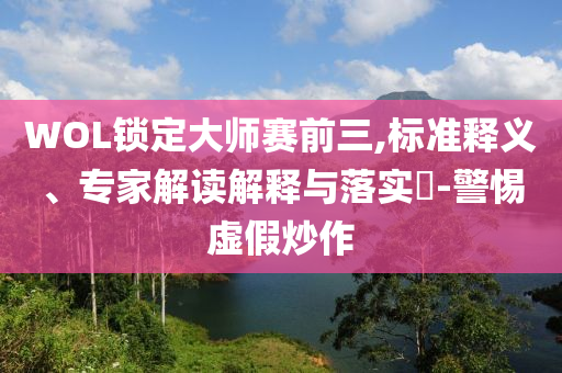 WOL鎖定大師賽前三,標(biāo)準(zhǔn)釋義、專家解讀解釋與落實(shí)?-警惕虛假炒作